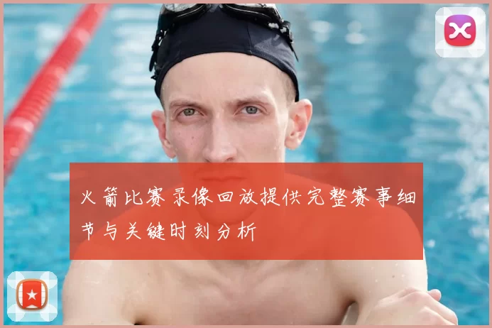 火箭比赛录像回放提供完整赛事细节与关键时刻分析