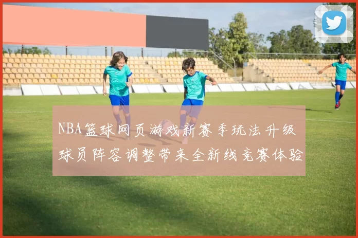 NBA篮球网页游戏新赛季玩法升级 球员阵容调整带来全新线竞赛体验