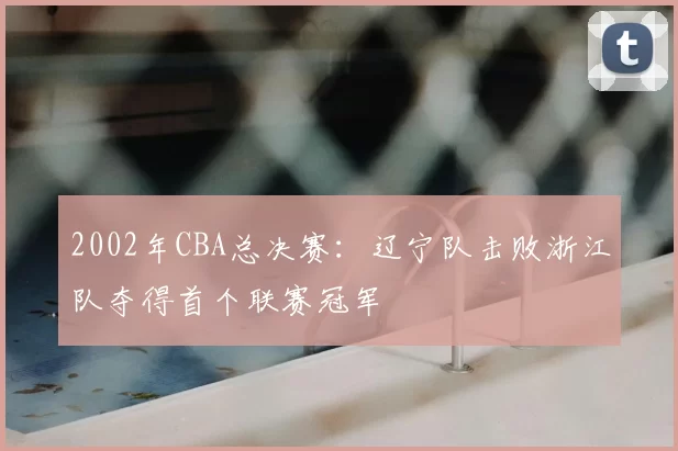 2002年CBA总决赛：辽宁队击败浙江队夺得首个联赛冠军