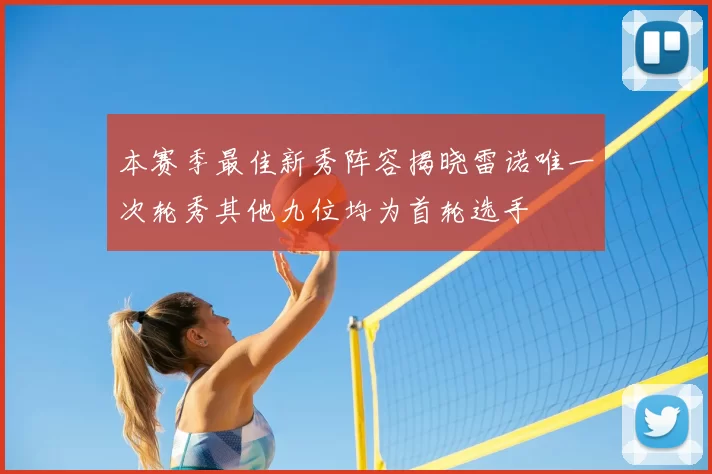本赛季最佳新秀阵容揭晓雷诺唯一次轮秀其他九位均为首轮选手