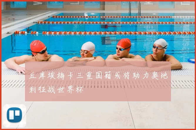 丘库埃梅卡三重国籍或将助力奥地利征战世界杯
