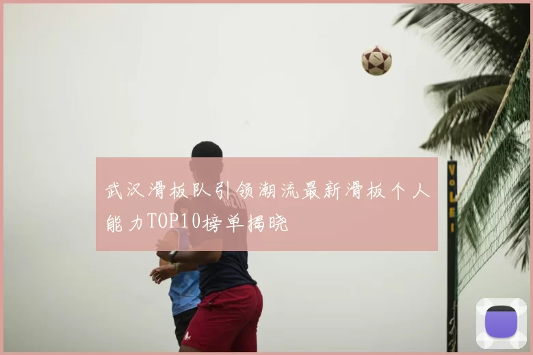 武汉滑板队引领潮流最新滑板个人能力TOP10榜单揭晓