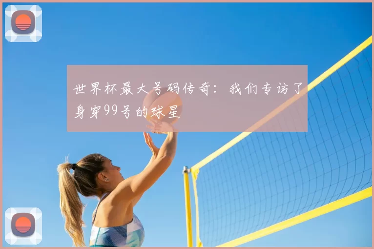 世界杯最大号码传奇：我们专访了身穿99号的球星