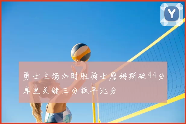 勇士主场加时胜骑士詹姆斯砍44分库里关键三分扳平比分