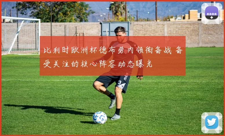 比利时欧洲杯德布劳内领衔备战 备受关注的核心阵容动态曝光