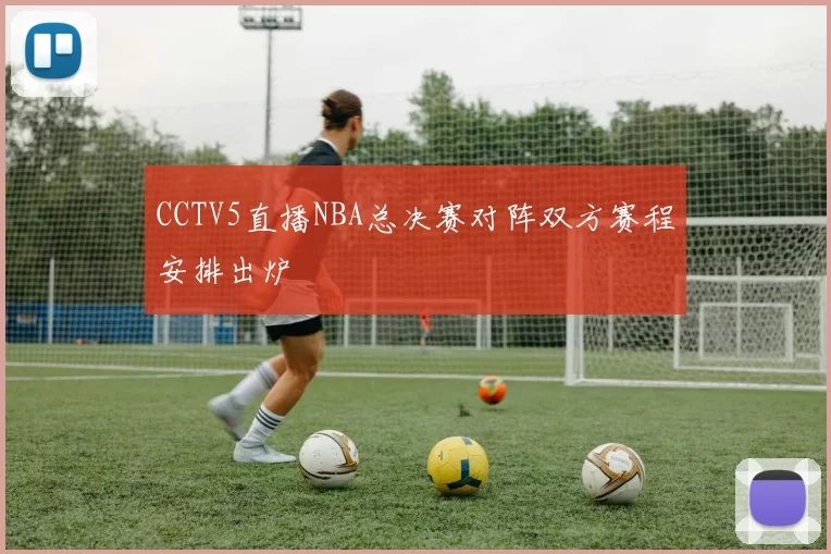 CCTV5直播NBA总决赛对阵双方赛程安排出炉