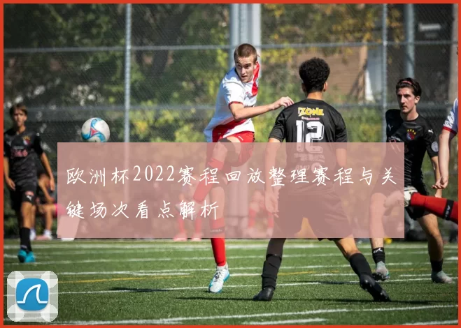 欧洲杯2022赛程回放整理赛程与关键场次看点解析
