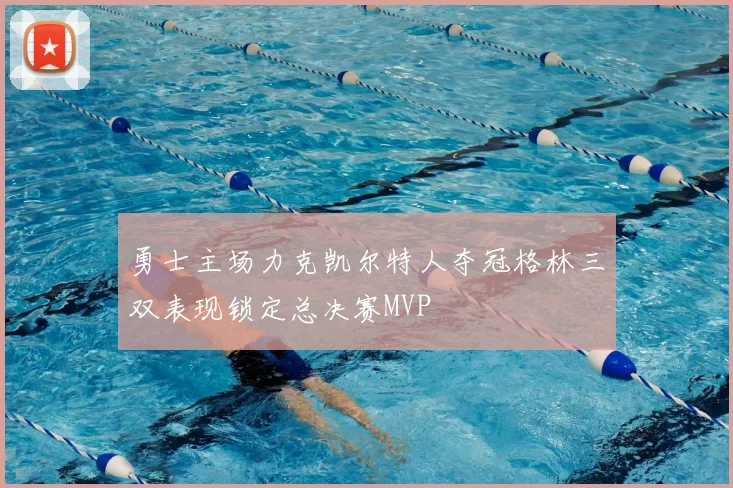 勇士主场力克凯尔特人夺冠格林三双表现锁定总决赛MVP