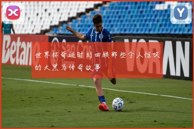 世界杯奇迹时刻回顾那些令人惊叹的大黑马传奇故事