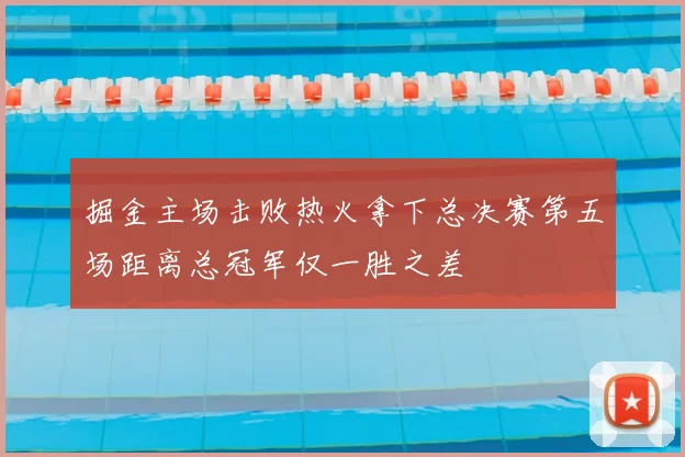 掘金主场击败热火拿下总决赛第五场距离总冠军仅一胜之差