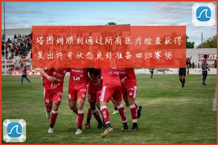 塔图姆顺利通过所有医疗检查获得复出许可状态良好准备回归赛场