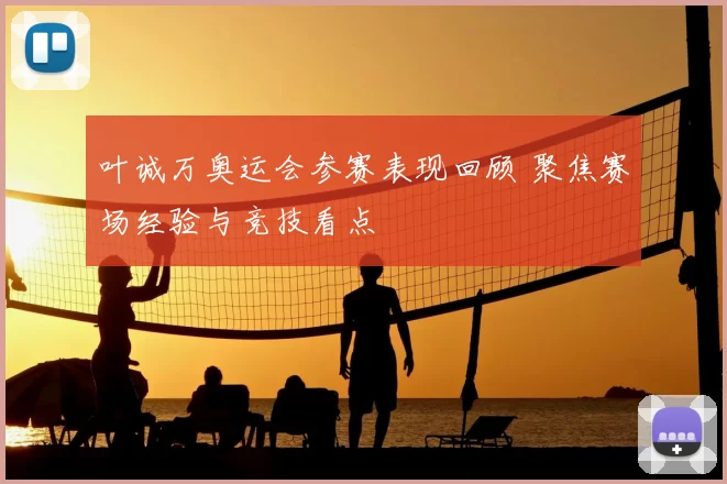 叶诚万奥运会参赛表现回顾 聚焦赛场经验与竞技看点