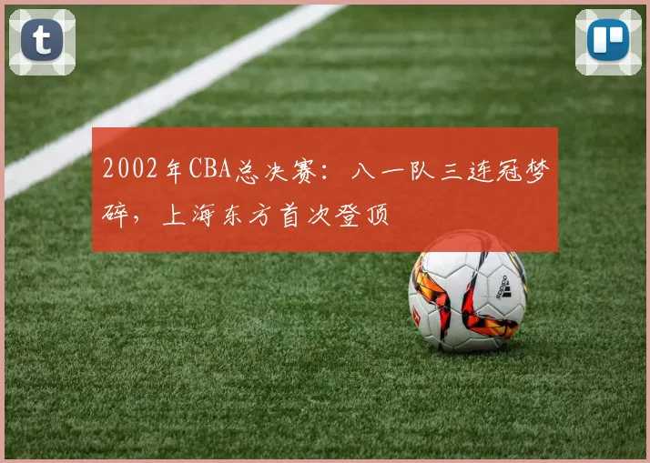 2002年CBA总决赛：八一队三连冠梦碎，上海东方首次登顶
