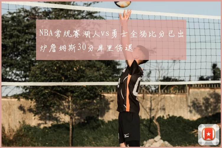 NBA常规赛湖人vs勇士全场比分已出炉詹姆斯30分库里伤退