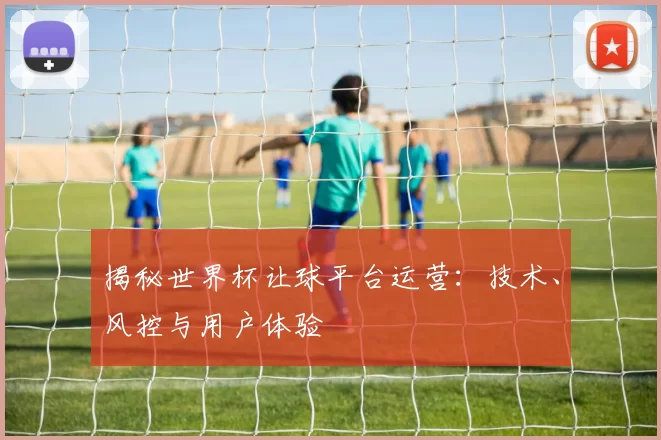 揭秘世界杯让球平台运营：技术、风控与用户体验