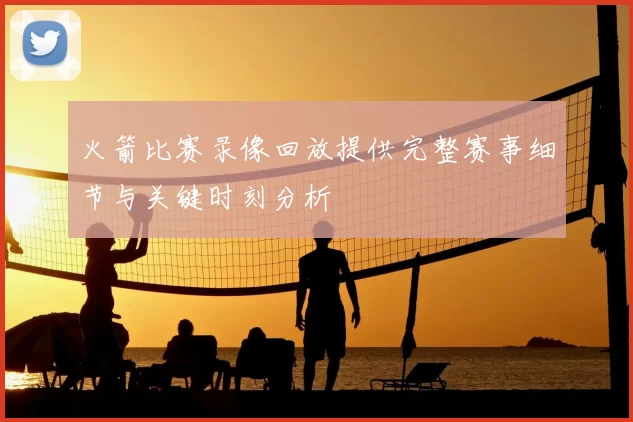 火箭比赛录像回放提供完整赛事细节与关键时刻分析