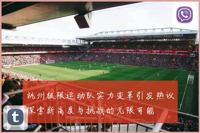 杭州极限运动队实力变革引发热议探索新高度与挑战的无限可能