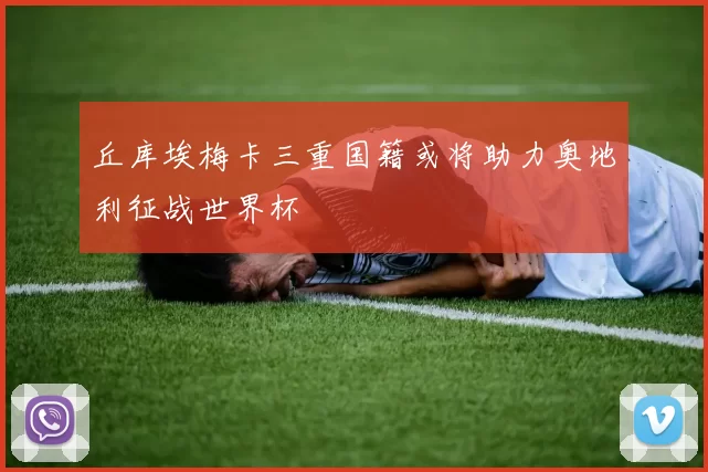 丘库埃梅卡三重国籍或将助力奥地利征战世界杯