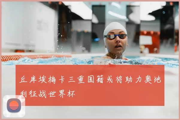 丘库埃梅卡三重国籍或将助力奥地利征战世界杯