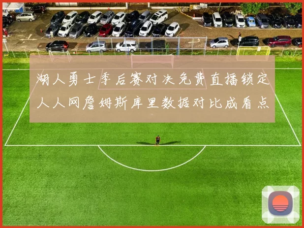 湖人勇士季后赛对决免费直播锁定人人网詹姆斯库里数据对比成看点