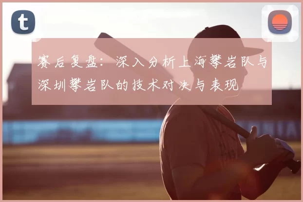 赛后复盘：深入分析上海攀岩队与深圳攀岩队的技术对决与表现