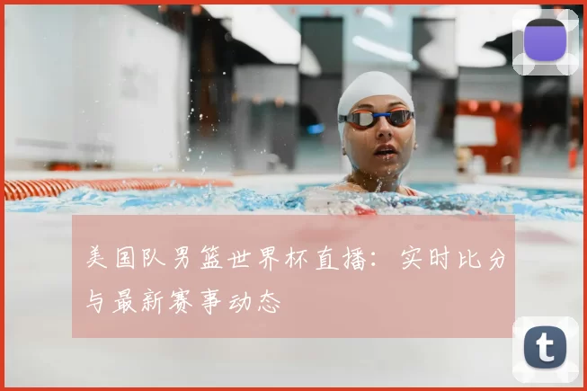 美国队男篮世界杯直播：实时比分与最新赛事动态