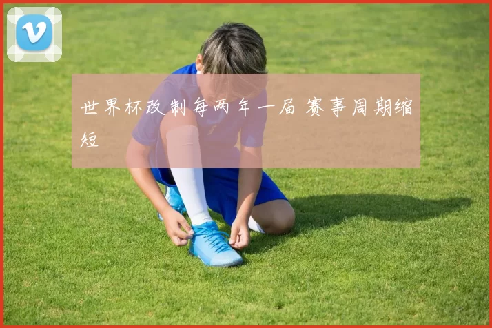 世界杯改制每两年一届 赛事周期缩短