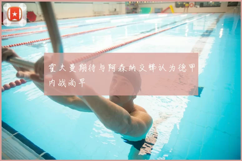 霍夫曼期待与阿森纳交锋认为德甲内战尚早