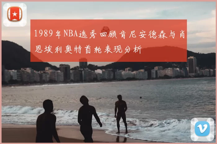 1989年NBA选秀回顾肯尼安德森与肖恩埃利奥特首轮表现分析
