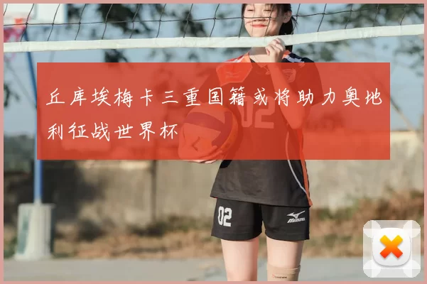 丘库埃梅卡三重国籍或将助力奥地利征战世界杯