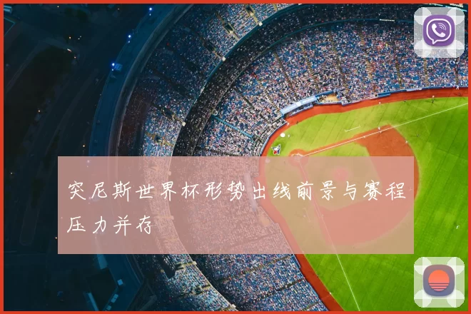 突尼斯世界杯形势出线前景与赛程压力并存