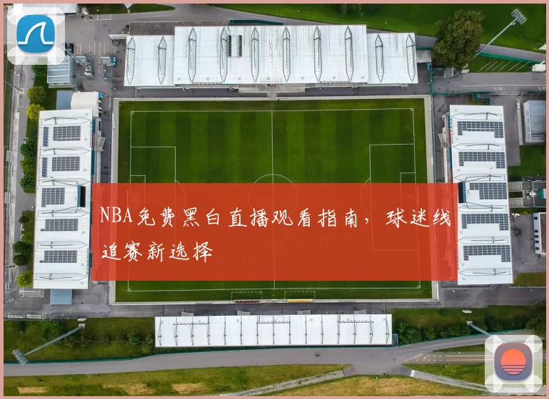 NBA免费黑白直播观看指南,球迷线追赛新选择