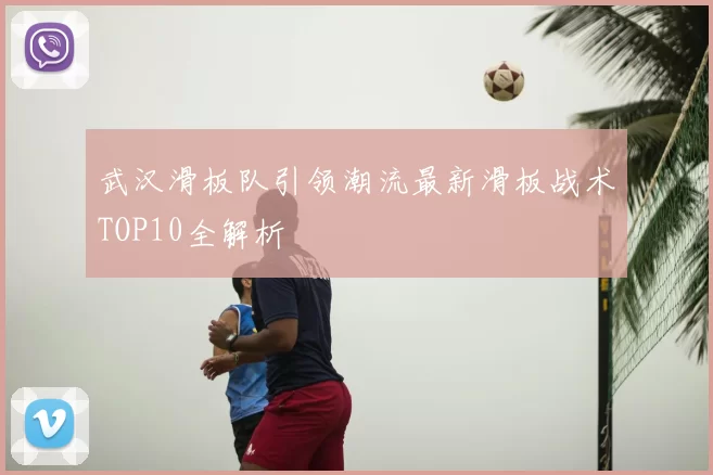武汉滑板队引领潮流最新滑板战术TOP10全解析