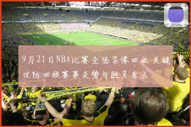 9月21日NBA比赛全场录像回放 关键攻防回顾赛事走势与胜负看点