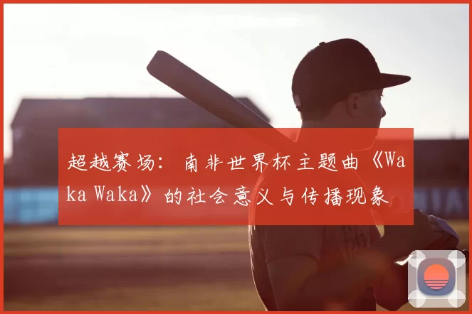 超越赛场：南非世界杯主题曲《Waka Waka》的社会意义与传播现象