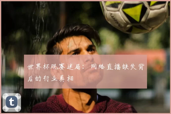 世界杯观赛迷局：网络直播缺失背后的行业真相