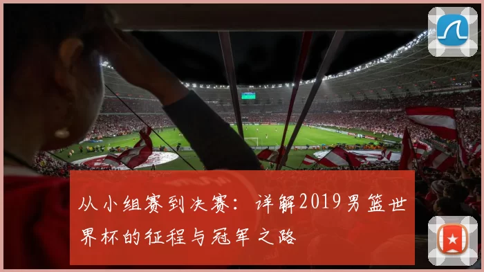 从小组赛到决赛：详解2019男篮世界杯的征程与冠军之路