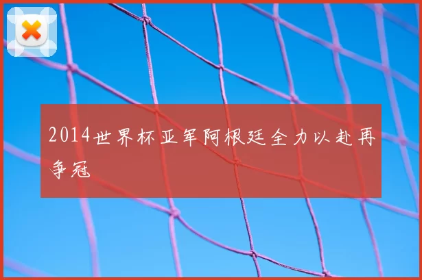 2014世界杯亚军阿根廷全力以赴再争冠