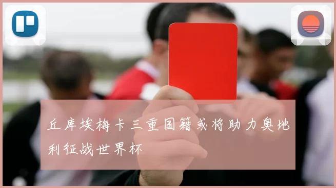丘库埃梅卡三重国籍或将助力奥地利征战世界杯