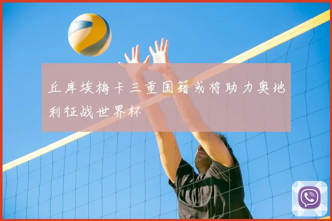 丘库埃梅卡三重国籍或将助力奥地利征战世界杯