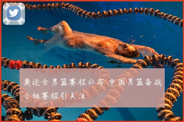 奥运会男篮赛程公布 中国男篮备战小组赛程引关注