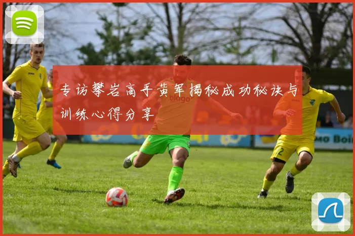 专访攀岩高手黄军揭秘成功秘诀与训练心得分享