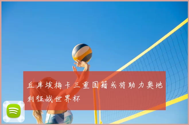 丘库埃梅卡三重国籍或将助力奥地利征战世界杯