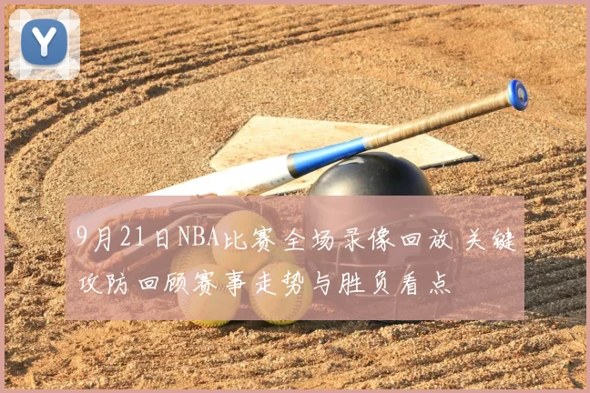 9月21日NBA比赛全场录像回放 关键攻防回顾赛事走势与胜负看点