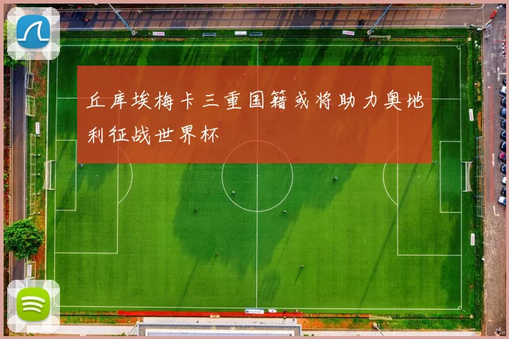 丘库埃梅卡三重国籍或将助力奥地利征战世界杯