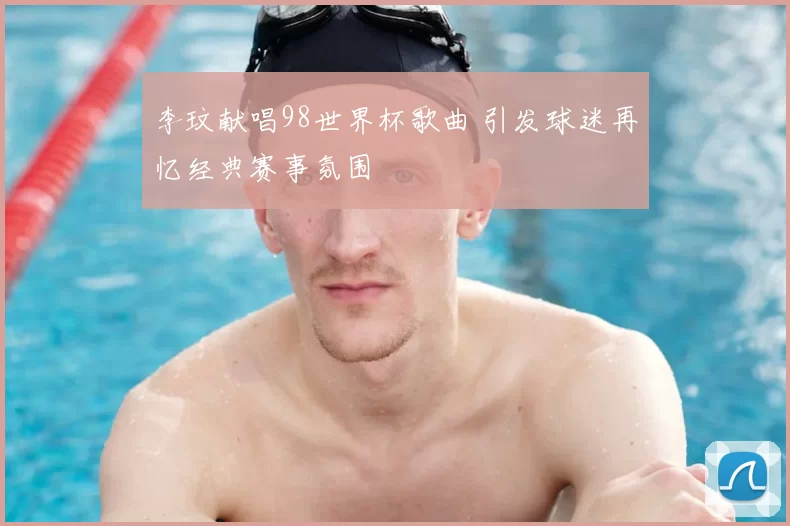 李玟献唱98世界杯歌曲 引发球迷再忆经典赛事氛围