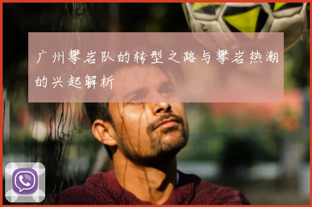 广州攀岩队的转型之路与攀岩热潮的兴起解析