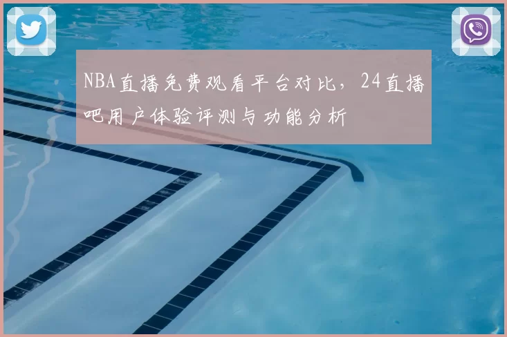 NBA直播免费观看平台对比，24直播吧用户体验评测与功能分析