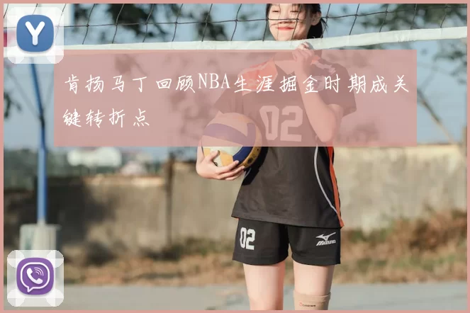 肯扬马丁回顾NBA生涯掘金时期成关键转折点