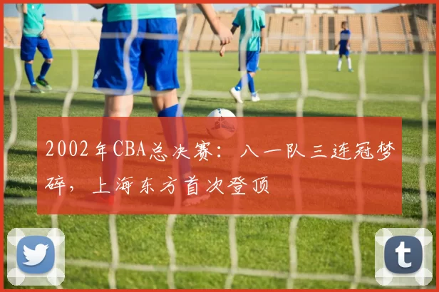 2002年CBA总决赛：八一队三连冠梦碎，上海东方首次登顶